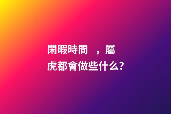 閑暇時間，屬虎都會做些什么？